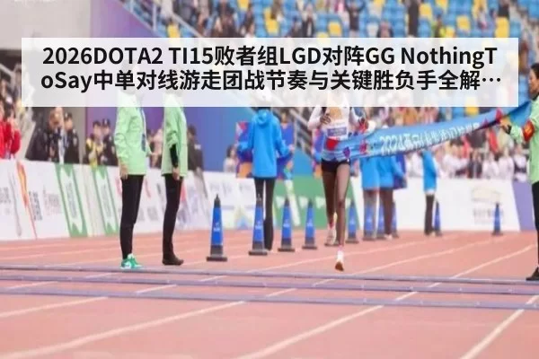 2026DOTA2 TI15败者组LGD对阵GG NothingToSay中单对线游走团战节奏与关键胜负手全解析