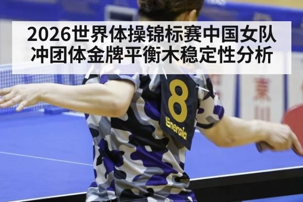 2026世界体操锦标赛中国女队冲团体金牌平衡木稳定性分析
