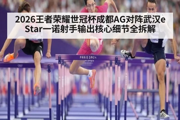 2026王者荣耀世冠杯成都AG对阵武汉eStar一诺射手输出核心细节全拆解