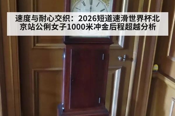 速度与耐心交织：2026短道速滑世界杯北京站公俐女子1000米冲金后程超越分析
